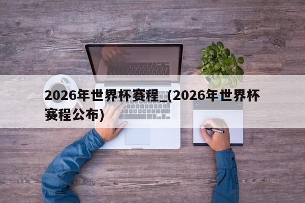 2026年世界杯赛程_(2026年世界杯赛程公布)