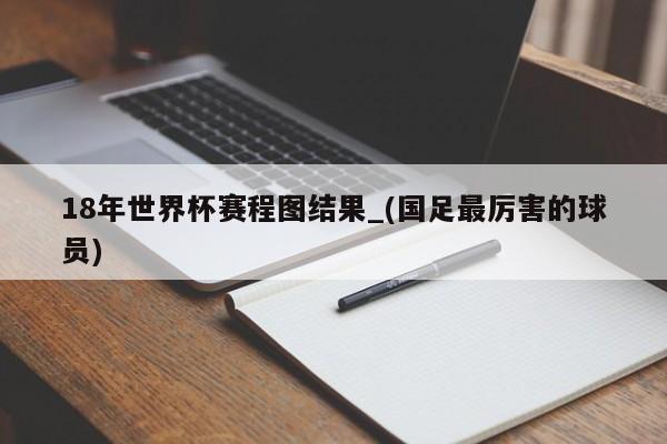 18年世界杯赛程图结果_(国足最厉害的球员)