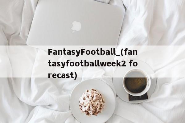 FantasyFootball_(fantasyfootballweek2 forecast)