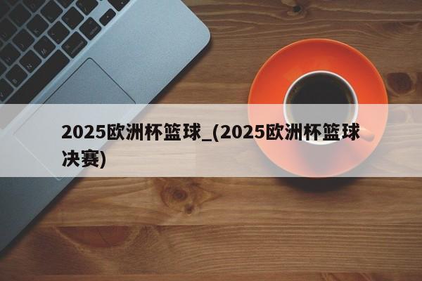 2025欧洲杯篮球_(2025欧洲杯篮球决赛)