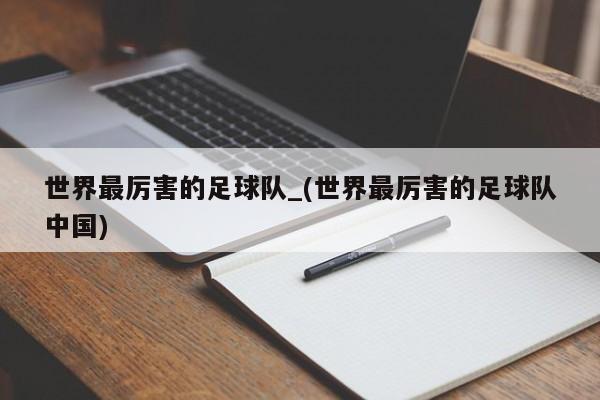 世界最厉害的足球队_(世界最厉害的足球队中国)