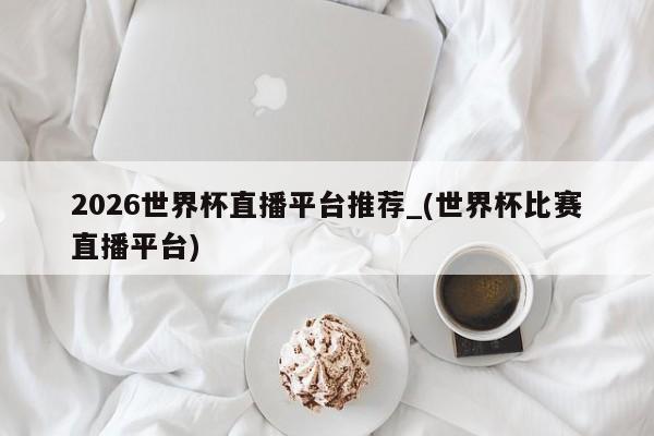 2026世界杯直播平台推荐_(世界杯比赛直播平台)
