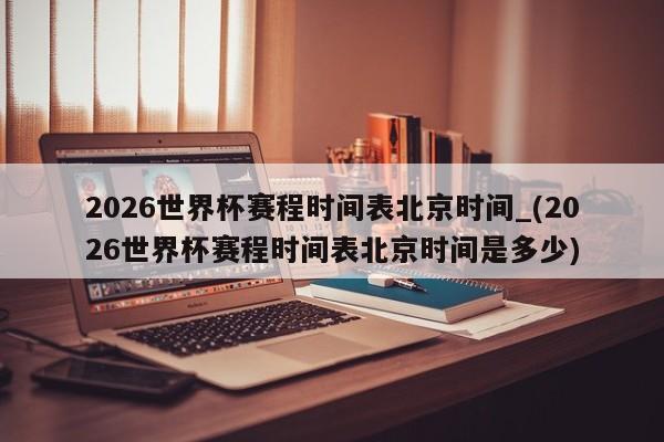 2026世界杯赛程时间表北京时间_(2026世界杯赛程时间表北京时间是多少)