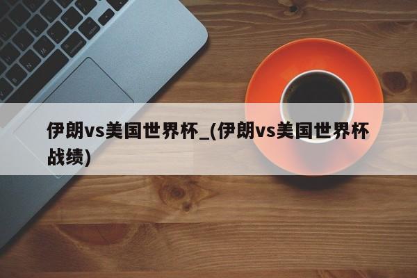伊朗vs美国世界杯_(伊朗vs美国世界杯战绩)