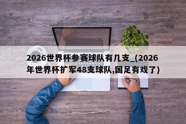 2026世界杯参赛球队有几支_(2026年世界杯扩军48支球队,国足有戏了)