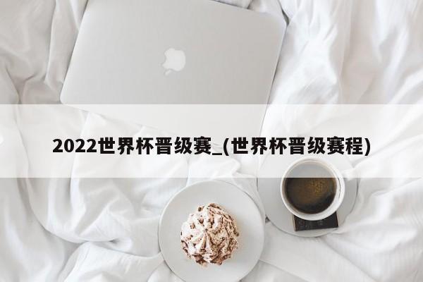 2022世界杯晋级赛_(世界杯晋级赛程)