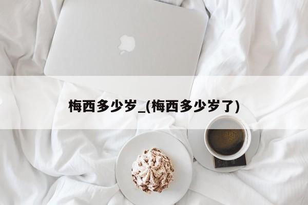 梅西多少岁_(梅西多少岁了)