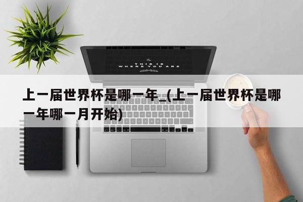 上一届世界杯是哪一年_(上一届世界杯是哪一年哪一月开始)
