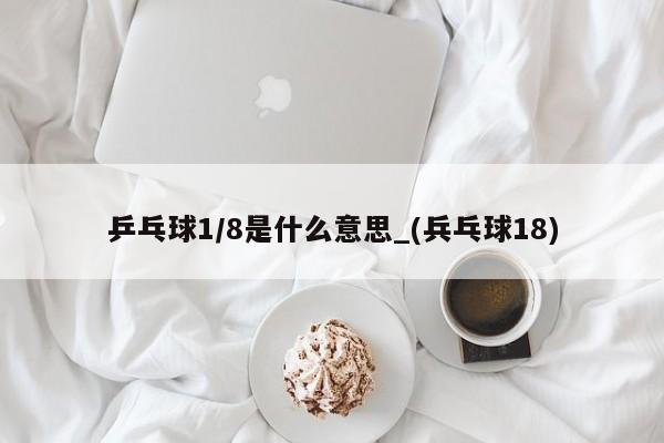 乒乓球1/8是什么意思_(兵乓球18)