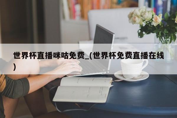 世界杯直播咪咕免费_(世界杯免费直播在线)