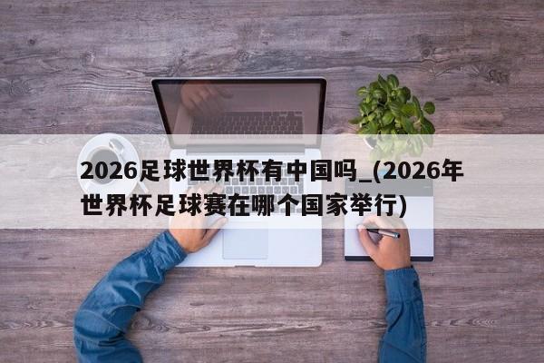 2026足球世界杯有中国吗_(2026年世界杯足球赛在哪个国家举行)