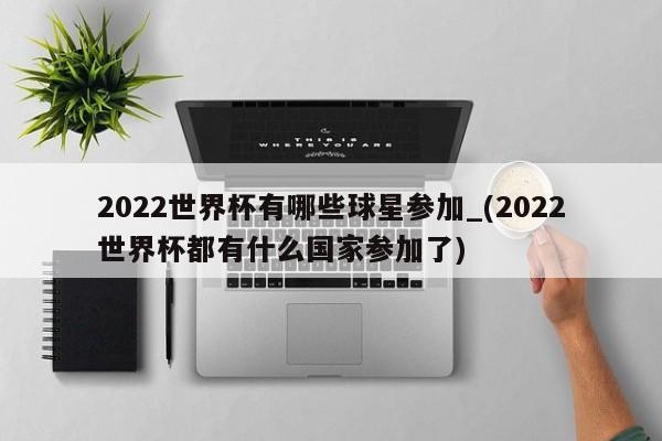 2022世界杯有哪些球星参加_(2022世界杯都有什么国家参加了)