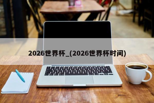 2026世界杯_(2026世界杯时间)