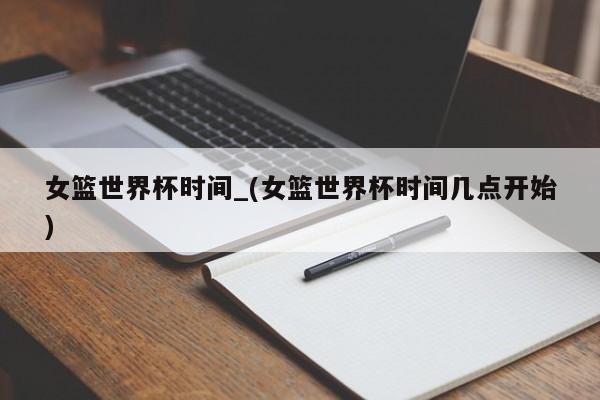 女篮世界杯时间_(女篮世界杯时间几点开始)