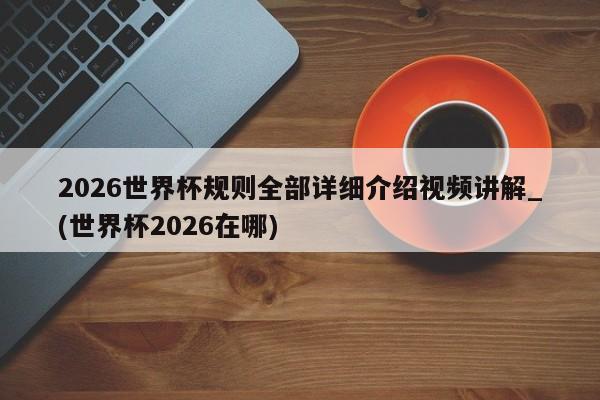 2026世界杯规则全部详细介绍视频讲解_(世界杯2026在哪)