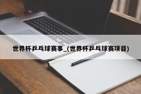 世界杯乒乓球赛事_(世界杯乒乓球赛项目)