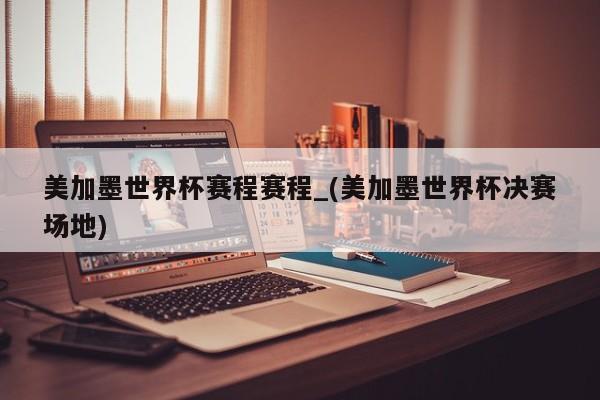 美加墨世界杯赛程赛程_(美加墨世界杯决赛场地)