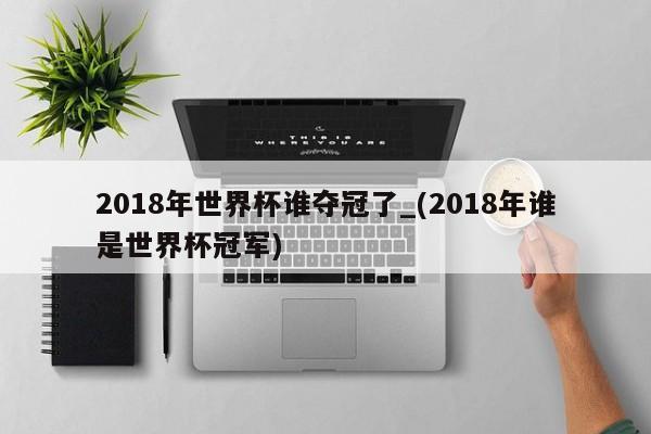 2018年世界杯谁夺冠了_(2018年谁是世界杯冠军)