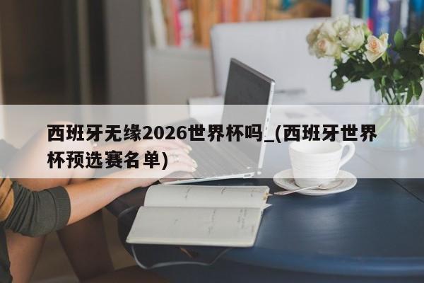 西班牙无缘2026世界杯吗_(西班牙世界杯预选赛名单)
