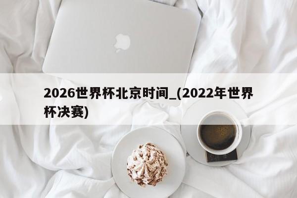 2026世界杯北京时间_(2022年世界杯决赛)