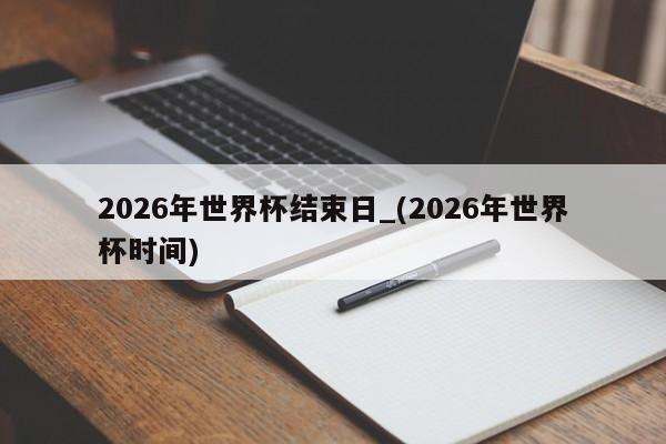 2026年世界杯结束日_(2026年世界杯时间)