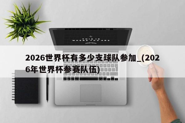 2026世界杯有多少支球队参加_(2026年世界杯参赛队伍)