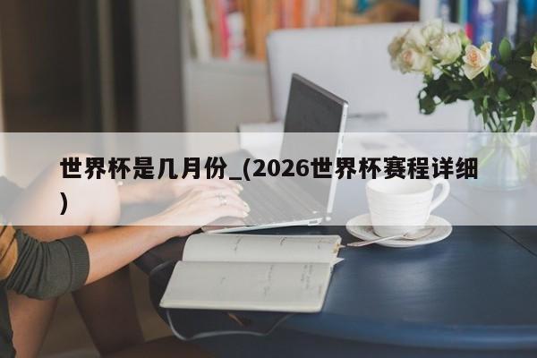 世界杯是几月份_(2026世界杯赛程详细)