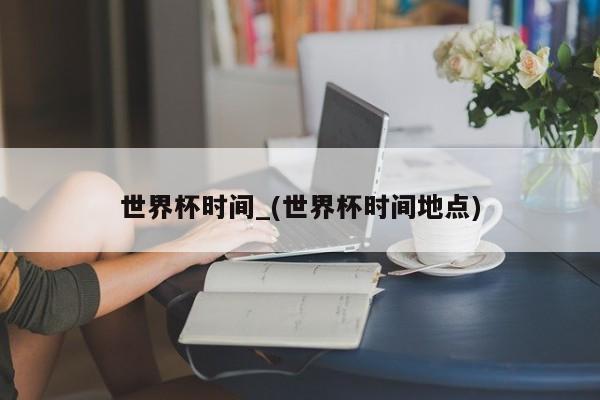 世界杯时间_(世界杯时间地点)