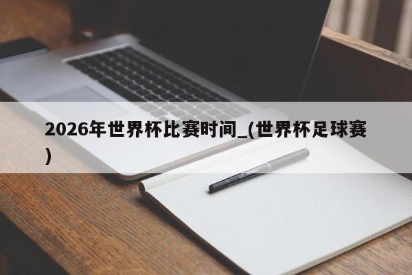 2026年世界杯比赛时间_(世界杯足球赛)
