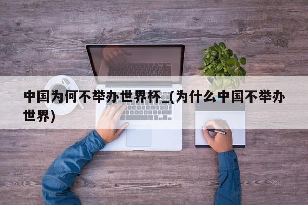 中国为何不举办世界杯_(为什么中国不举办世界)