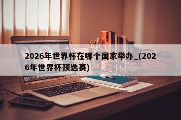 2026年世界杯在哪个国家举办_(2026年世界杯预选赛)
