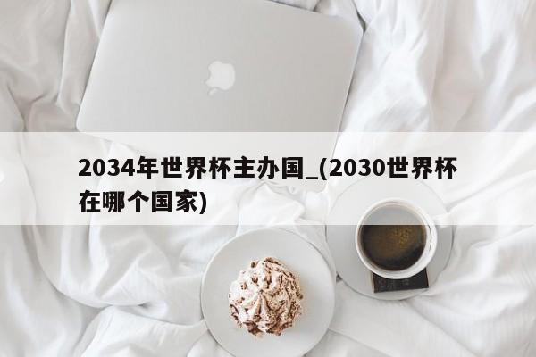 2034年世界杯主办国_(2030世界杯在哪个国家)