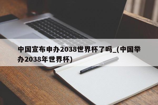 中国宣布申办2038世界杯了吗_(中国举办2038年世界杯)