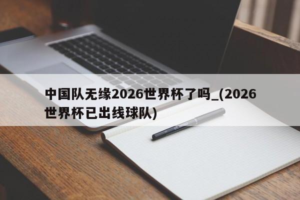 中国队无缘2026世界杯了吗_(2026世界杯已出线球队)