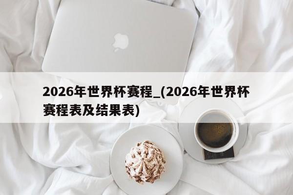 2026年世界杯赛程_(2026年世界杯赛程表及结果表)