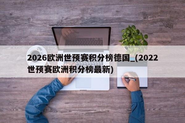 2026欧洲世预赛积分榜德国_(2022世预赛欧洲积分榜最新)