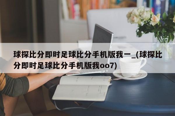球探比分即时足球比分手机版我一_(球探比分即时足球比分手机版我oo7)
