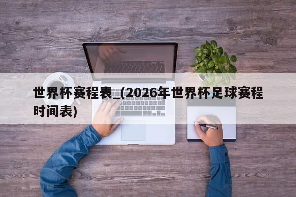 世界杯赛程表_(2026年世界杯足球赛程时间表)