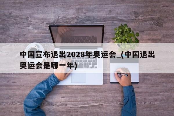 中国宣布退出2028年奥运会_(中国退出奥运会是哪一年)