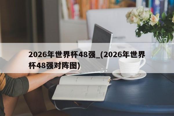 2026年世界杯48强_(2026年世界杯48强对阵图)