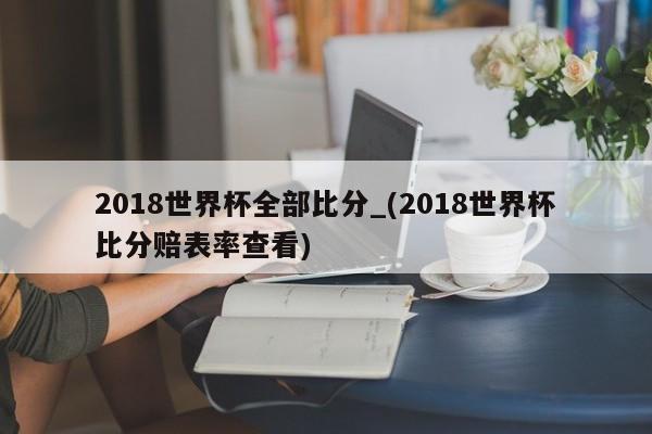 2018世界杯全部比分_(2018世界杯比分赔表率查看)