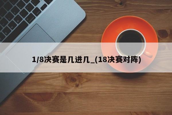 1/8决赛是几进几_(18决赛对阵)