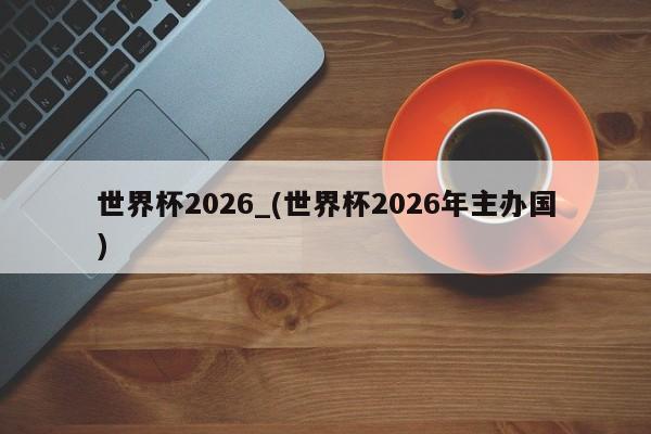 世界杯2026_(世界杯2026年主办国)