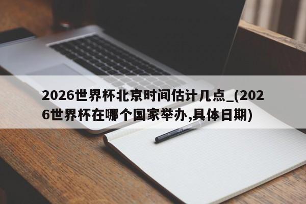 2026世界杯北京时间估计几点_(2026世界杯在哪个国家举办,具体日期)