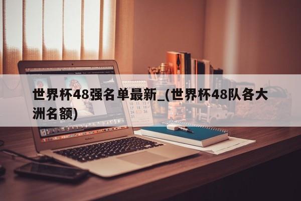 世界杯48强名单最新_(世界杯48队各大洲名额)