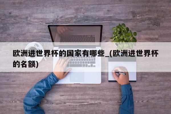 欧洲进世界杯的国家有哪些_(欧洲进世界杯的名额)