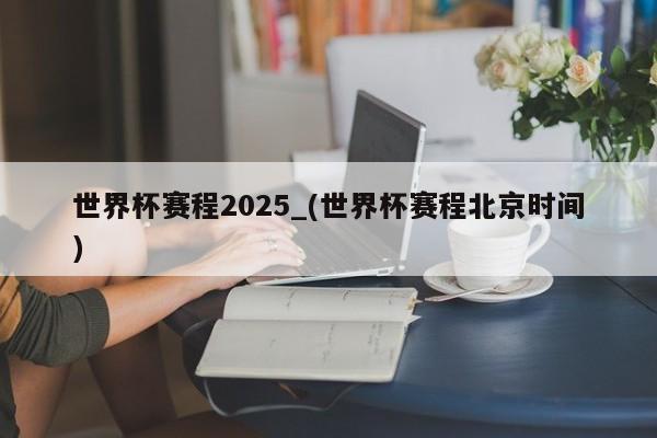 世界杯赛程2025_(世界杯赛程北京时间)