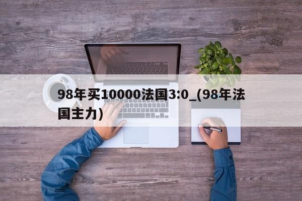 98年买10000法国3:0_(98年法国主力)