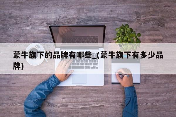 蒙牛旗下的品牌有哪些_(蒙牛旗下有多少品牌)