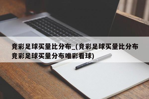 竞彩足球买量比分布_(竞彩足球买量比分布竞彩足球买量分布唯彩看球)